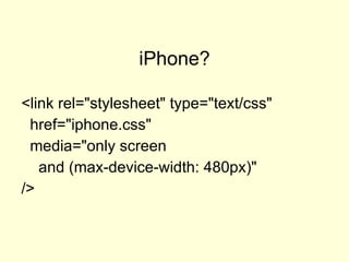 iPhone? <link rel="stylesheet" type="text/css" href="iphone.css" media="only screen and (max-device-width: 480px)" />   