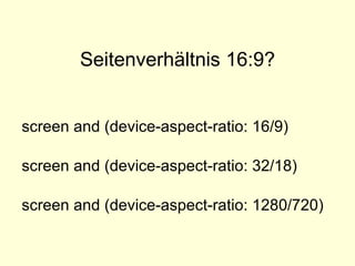 Seitenverhältnis 16:9? screen and (device-aspect-ratio: 16/9) screen and (device-aspect-ratio: 32/18) screen and (device-aspect-ratio: 1280/720)   