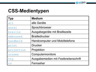 CSS-Medientypen  Typ Medium all alle Geräte aural Sprachbrowser braille Ausgabegeräte mit Braillezeile embossed Brailledrucker handheld Handcomputer und Mobiltelefone print Drucker projection Projektion screen Computermonitore tty Ausgabemedien mit Festbreitenschrift tv Fernseher 