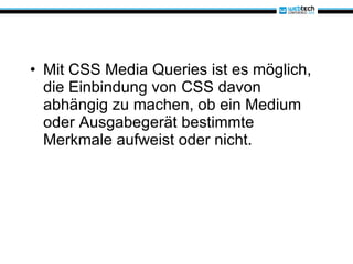 Mit CSS Media Queries ist es möglich, die Einbindung von CSS davon abhängig zu machen, ob ein Medium oder Ausgabegerät bestimmte Merkmale aufweist oder nicht. 