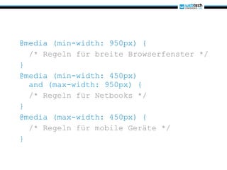 @media (min-width: 950px) { /* Regeln für breite Browserfenster */ } @media (min-width: 450px)   and (max-width: 950px) {    /* Regeln für Netbooks */ } @media (max-width: 450px) { /* Regeln für mobile Geräte */ } 