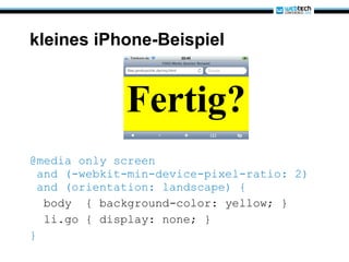 kleines iPhone-Beispiel @media only screen  and (-webkit-min-device-pixel-ratio: 2)  and (orientation: landscape) { body  { background-color: yellow; } li.go { display: none; } } 