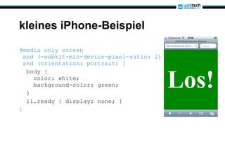 kleines iPhone-Beispiel @media only screen  and (-webkit-min-device-pixel-ratio: 2)  and (orientation: portrait) { body {   color: white;   background-color: green; } li.ready { display: none; } } 