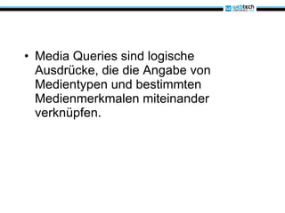 Media Queries sind logische Ausdrücke, die die Angabe von Medientypen und bestimmten Medienmerkmalen miteinander verknüpfen. 