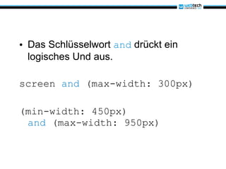 Das Schlüsselwort  and  drückt ein logisches Und aus. screen  and  (max-width: 300px) (min-width: 450px) and  (max-width: 950px)  