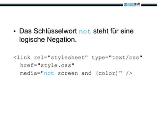 Das Schlüsselwort  not  steht für eine logische Negation. <link rel="stylesheet" type="text/css" href="style.css" media=" not  screen and (color)" />  