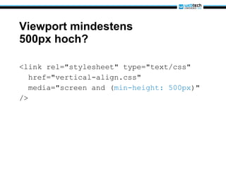 Viewport mindestens 500px hoch? <link rel="stylesheet" type="text/css" href="vertical-align.css" media="screen and ( min-height: 500px )" />  