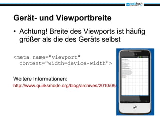 Gerät- und Viewportbreite Achtung! Breite des Viewports ist häufig größer als die des Geräts selbst <meta name="viewport" content="width=device-width"> Weitere Informationen: http://www.quirksmode.org/blog/archives/2010/09/combining_meta.html 