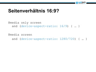 Seitenverhältnis 16:9? @media only screen   and ( device-aspect-ratio: 16/9 ) { … } @media screen and ( device-aspect-ratio: 1280/720 ) { … } 