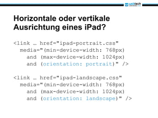 Horizontale oder vertikale Ausrichtung eines iPad? <link … href="ipad-portrait.css" media="(min-device-width: 768px) and (max-device-width: 1024px) and ( orientation: portrait )" /> <link … href="ipad-landscape.css" media="(min-device-width: 768px) and (max-device-width: 1024px) and ( orientation: landscape )" /> 