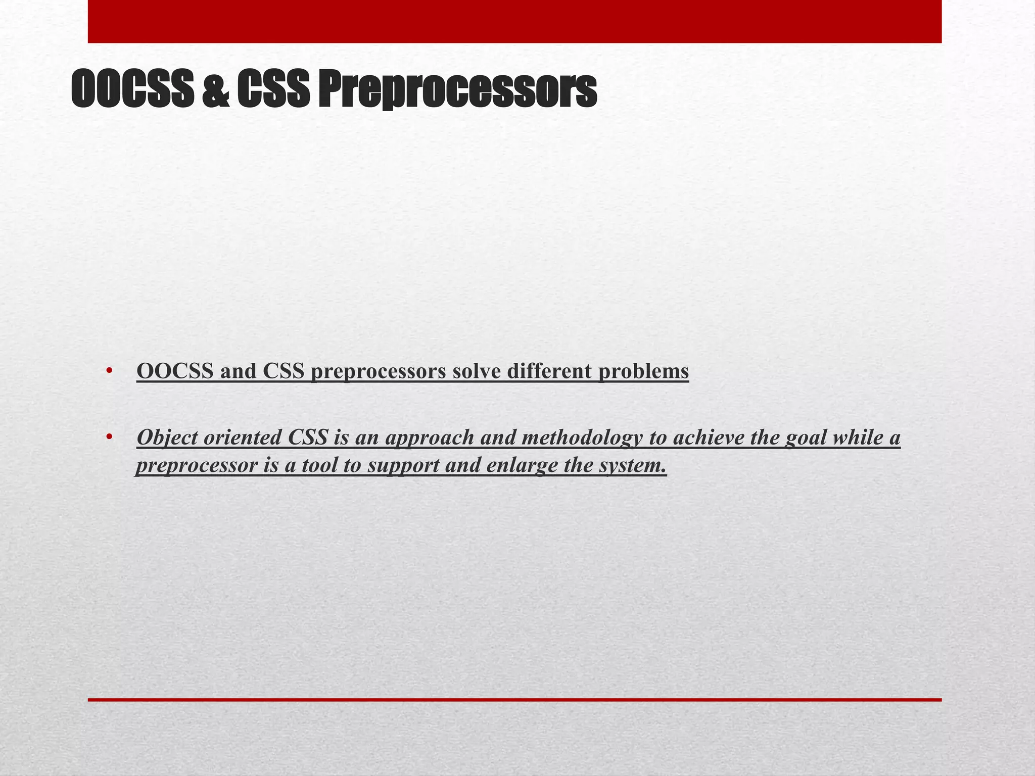 OOCSS & CSS Preprocessors • OOCSS and CSS preprocessors solve different problems • Object oriented CSS is an approach and methodology to achieve the goal while a preprocessor is a tool to support and enlarge the system. 