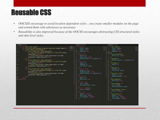 Reusable CSS
• OOCSSS encourage to avoid location dependent styles , you create smaller modules on the page
and extend them with subclasses as necessary
• Reusability is also improved because of the OOCSS encourages abstracting CSS structural styles
and skin level styles.
 