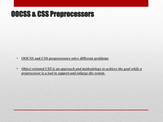 OOCSS & CSS Preprocessors
• OOCSS and CSS preprocessors solve different problems
• Object oriented CSS is an approach and methodology to achieve the goal while a
preprocessor is a tool to support and enlarge the system.
 