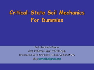 Critical-State Soil Mechanics
For Dummies
Prof. Samirsinh Parmar
Asst. Professor, Dept. of Civil Engg.
Dharmasinh Desai University, Nadiad, Gujarat, INDIA
Mail: samirddu@gmail.com
 