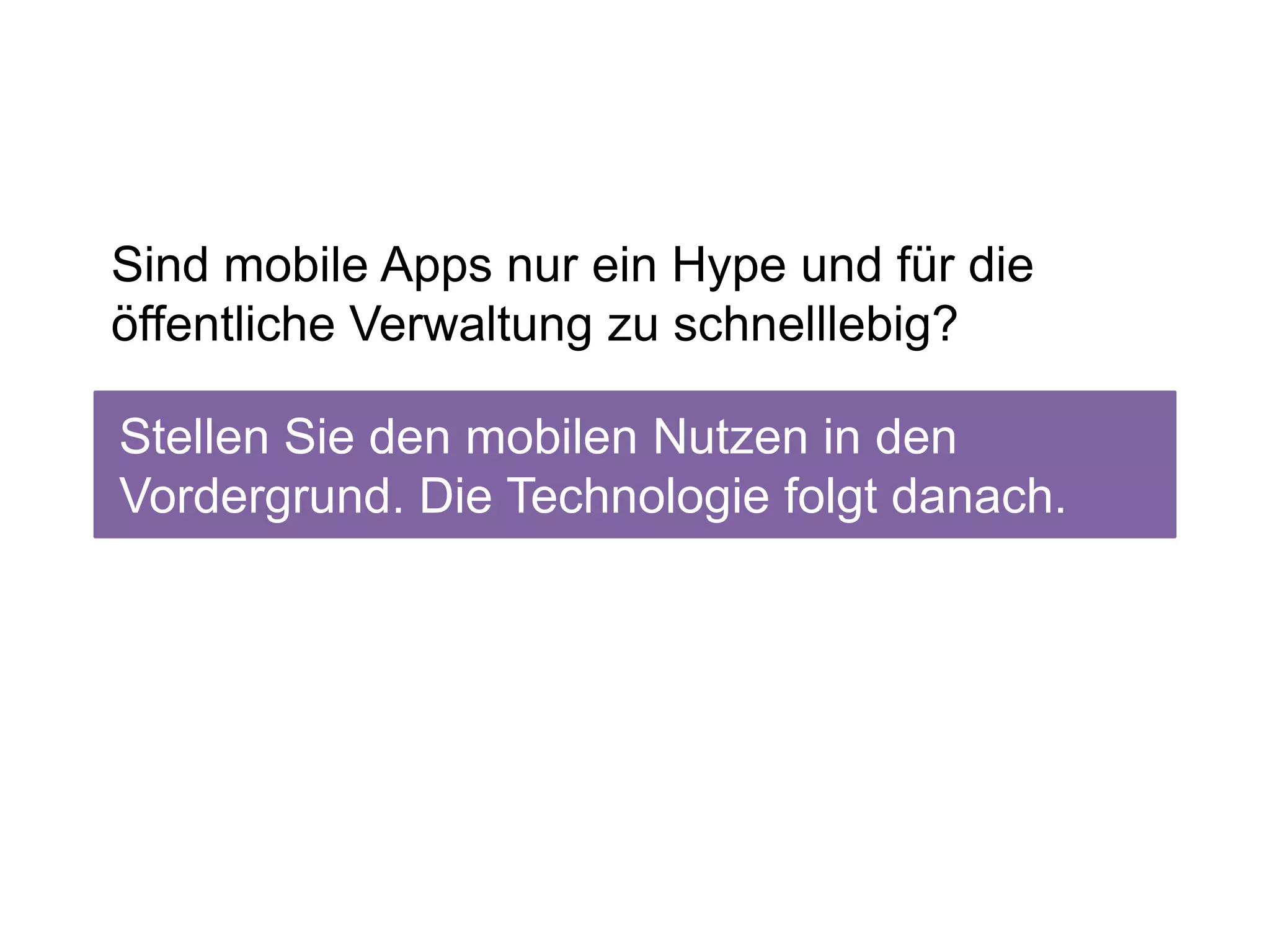 Sind mobile Apps nur ein Hype und für die
öffentliche Verwaltung zu schnelllebig?

Stellen Sie den mobilen Nutzen in den
Vordergrund. Die Technologie folgt danach.
 