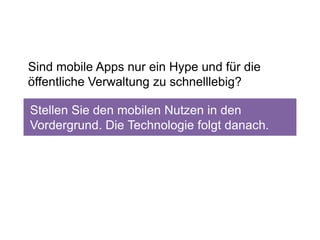 Sind mobile Apps nur ein Hype und für die
öffentliche Verwaltung zu schnelllebig?

Stellen Sie den mobilen Nutzen in den
Vordergrund. Die Technologie folgt danach.
 