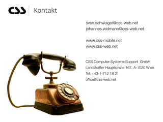 sven.schweiger@css-web.net
johannes.widmann@css-web.net

www.css-mobile.net
www.css-web.net


CSS Computer-Systems-Support GmbH
Landstraßer Hauptstraße 167, A-1030 Wien
Tel. +43-1-712 18 21
office@css-web.net
 
