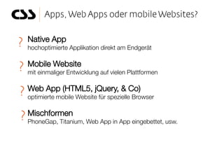 Native App
hochoptimierte Applikation direkt am Endgerät

Mobile Website
mit einmaliger Entwicklung auf vielen Plattformen

Web App (HTML5, jQuery, & Co)
optimierte mobile Website für spezielle Browser

Mischformen
PhoneGap, Titanium, Web App in App eingebettet, usw.
 