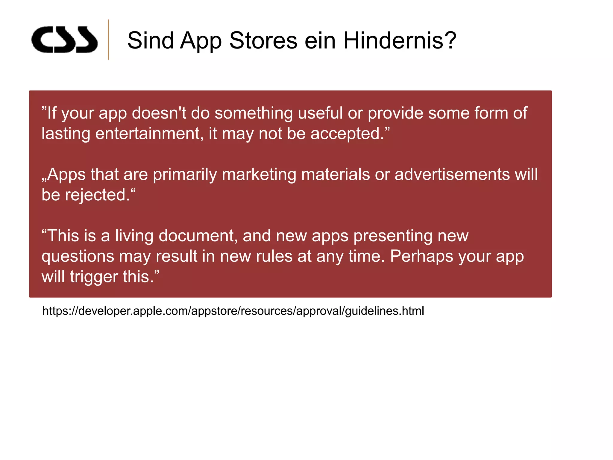 Sind App Stores ein Hindernis?

”If your app doesn't do something useful or provide some form of
lasting entertainment, it may not be accepted.”

„Apps that are primarily marketing materials or advertisements will
be rejected.“

“This is a living document, and new apps presenting new
questions may result in new rules at any time. Perhaps your app
will trigger this.”
https://developer.apple.com/appstore/resources/approval/guidelines.html
 