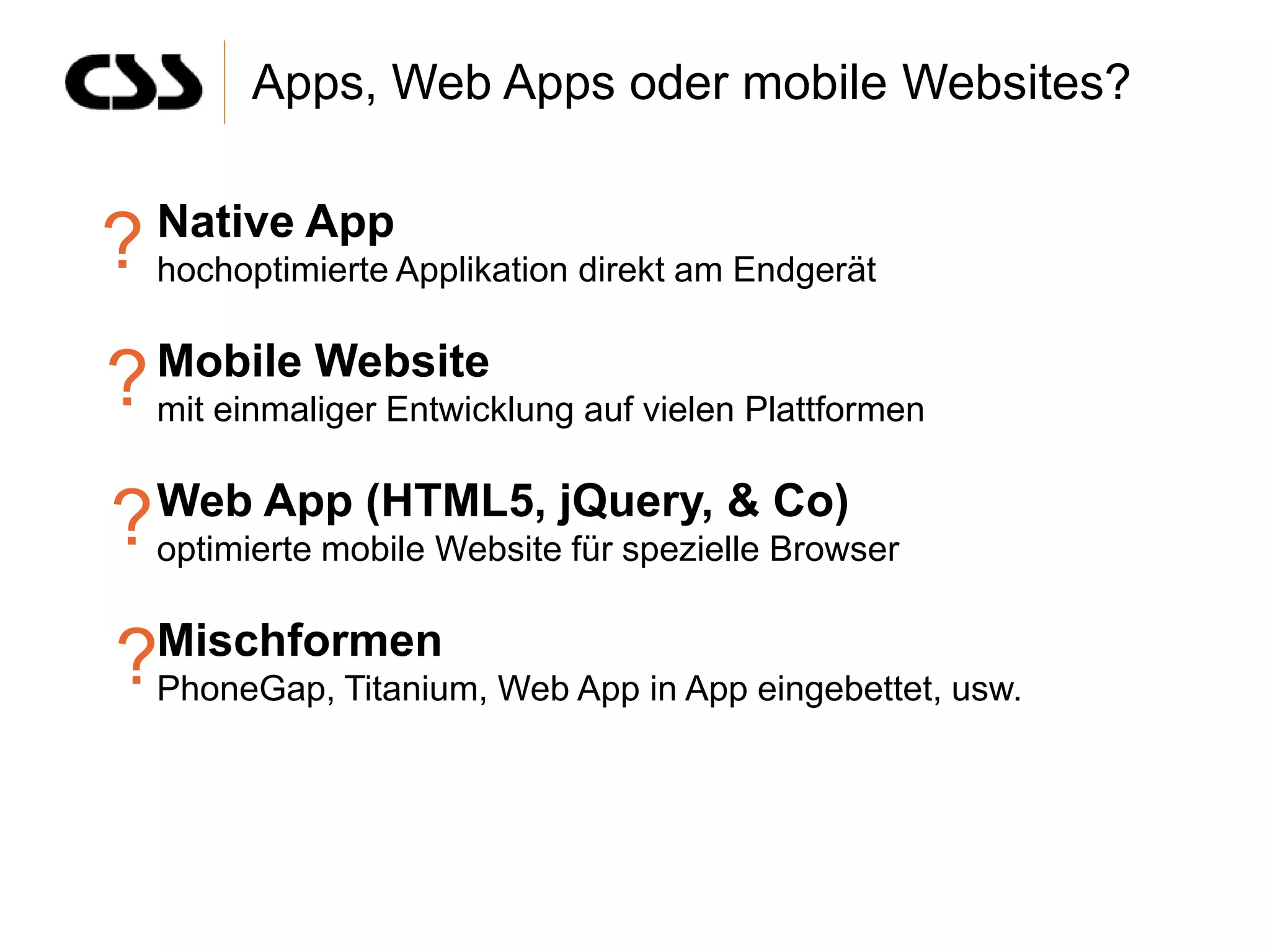 Apps, Web Apps oder mobile Websites?

   Native App
? hochoptimierte Applikation direkt am Endgerät
   Mobile Website
? mit einmaliger Entwicklung auf vielen Plattformen
   Web App (HTML5, jQuery, & Co)
? optimierte mobile Website für spezielle Browser
?Mischformen Web App in App eingebettet, usw.
 PhoneGap, Titanium,
 