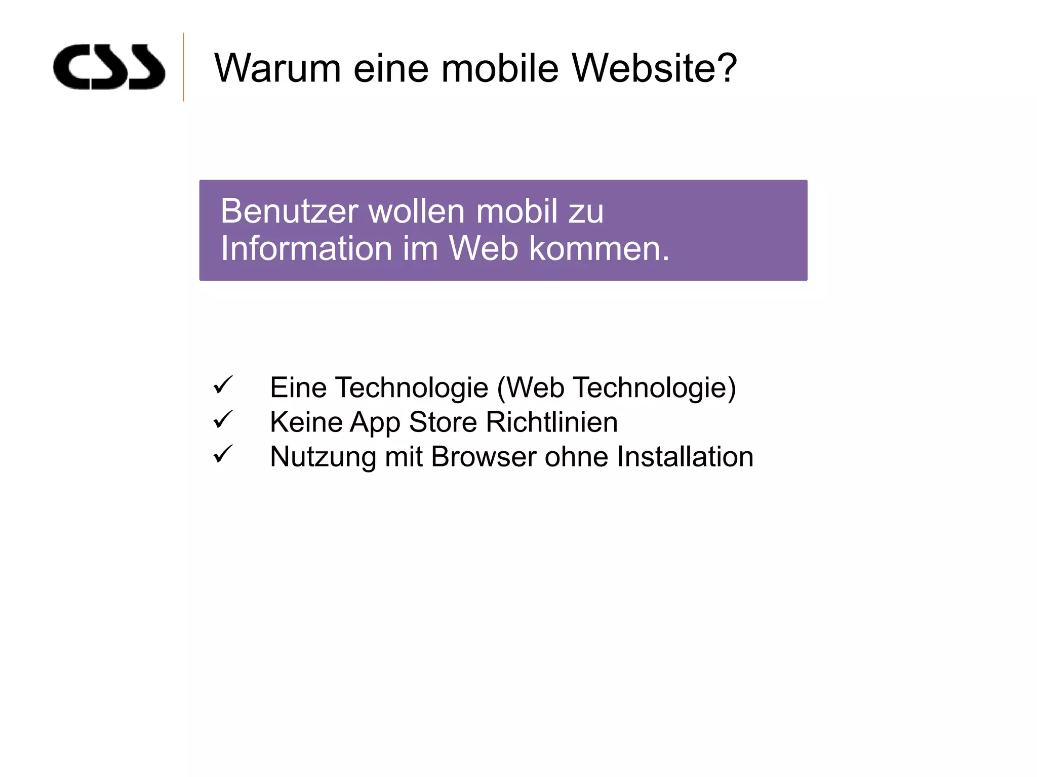 Warum eine mobile Website?


Benutzer wollen mobil zu
Information im Web kommen.


   Eine Technologie (Web Technologie)
   Keine App Store Richtlinien
   Nutzung mit Browser ohne Installation
 