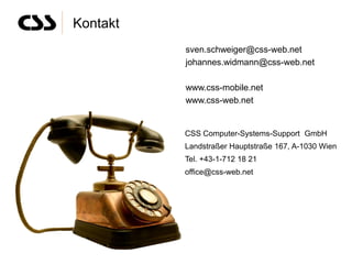 Kontakt
          sven.schweiger@css-web.net
          johannes.widmann@css-web.net

          www.css-mobile.net
          www.css-web.net


          CSS Computer-Systems-Support GmbH
          Landstraßer Hauptstraße 167, A-1030 Wien
          Tel. +43-1-712 18 21
          office@css-web.net
 