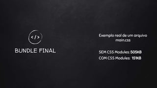 BUNDLE FINAL
< / > Exemplo real de um arquivo
main.css
SEM CSS Modules: 505KB
COM CSS Modules: 151KB
 