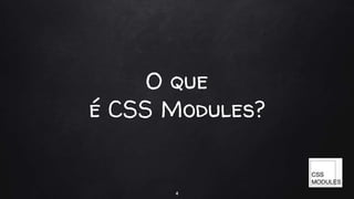 O que
é CSS Modules?
4
 