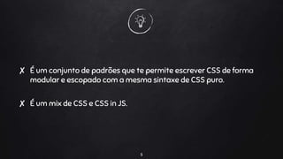 ✘ É um conjunto de padrões que te permite escrever CSS de forma
modular e escopado com a mesma sintaxe de CSS puro.
✘ É um mix de CSS e CSS in JS.
5
 