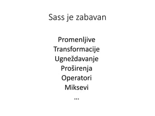 Sass je zabavan
Promenljive
Transformacije
Ugneždavanje
Proširenja
Operatori
Miksevi
…
 