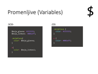 Promenljive (Variables) $
$boja_glavna: #333333;
$boja_linkovi: #001eff;
.mojaKlasa{
color: $boja_glavna;
}
a{
color: $boja_linkovi;
}
.mojaKlasa {
color: #333333;
}
a {
color: #001eff;
}
.SCSS- .CSS
 