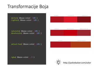 Transformacije Boja
darken( $base-color, 10% )
lighten( $base-color, 10% )
saturate( $base-color, 20% )
desaturate( $base-color, 20% )
adjust-hue( $base-color, 20% )
rgba( $base-color, .7 )
http://jackiebalzer.com/color
 