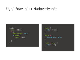 Ugnježdavanje + Nadovezivanje
#main {
color: black;
a {
font-weight: bold;
&:hover {
color: red;
}
}
}
#main {
color: black;
}
#main a {
font-weight: bold;
}
#main a:hover {
color: red;
}
 
