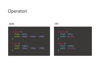 Operatori
article {
float: left;
width: 600px / 960px * 100%;
}
aside {
float: right;
width: 300px / 960px * 100%;
}
article {
float: left;
width: 62.5%;
}
aside {
float: right;
width: 31.25%;
}
.SCSS .CSS
 