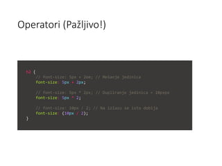 Operatori (Pažljivo!)
h2 {
// font-size: 5px + 2em; // Mešanje jedinica
font-size: 5px + 2px;
// font-size: 5px * 2px; // Dupliranje jedinica = 10pxpx
font-size: 5px * 2;
// font-size: 10px / 2; // Na izlazu se isto dobija
font-size: (10px / 2);
}
 