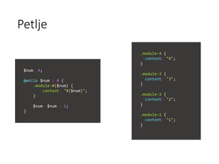 Petlje
$num: 4;
@while $num > 0 {
.module-#{$num} {
content: "#{$num}";
}
$num: $num - 1;
}
.module-4 {
content: "4";
}
.module-3 {
content: "3";
}
.module-2 {
content: "2";
}
.module-1 {
content: "1";
}
 