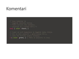 Komentari
/* Ovaj komentar je
* dugačak nekoliko linija.
* Pošto koristi CSS sintaksu,
* pojaviće se u izlazu CSS-a */
body { color: black; }
// Svaki od ovih komentara je dugačak jednu liniju
// Oni se neće pojaviti u generisanom CSS-u,
// Zato što koriste ovakvu sintaksu.
a { color: green; } // Neće se pojaviti ni ovaj
 
