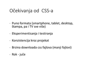 Očekivanja od CSS-a
 Puno formata (smartphone, tablet, desktop,
štampa, pa i TV sve više)
 Eksperimentisanja i testiranja
 Konzistencija kroz projekat
 Brzina downloada css fajlova (manji fajlovi)
 Rok - juče
 
