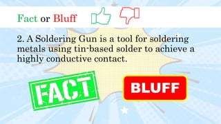 Fact or Bluff
2. A Soldering Gun is a tool for soldering
metals using tin-based solder to achieve a
highly conductive contact.
BLUFF
 