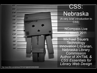 CSS: Nebraska(A very brief introduction to CSS)NCompass Live 30 March 2011 Michael SauersTechnology Innovation Librarian,Nebraska Library CommissionAuthor of XHTML & CSS Essentials for Library Web Design http://www.flickr.com/photos/21814247@N08/5256026599/ 