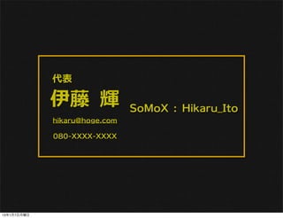 代表

             伊藤 輝              SoMoX : Hikaru_Ito
             hikaru@hoge.com

             080-XXXX-XXXX




13年1月7日月曜日
 