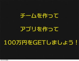 チームを作って

             アプリを作って

   100万円をGETしましょう！

13年1月7日月曜日
 