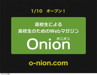 1/10 オープン！


                 高校生による
             高校生のためのWebマガジン


              Onion
                      オニオン




               o-nion.com
13年1月7日月曜日
 
