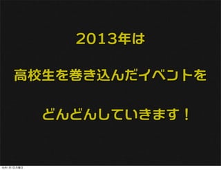 2013年は

     高校生を巻き込んだイベントを

             どんどんしていきます！


13年1月7日月曜日
 