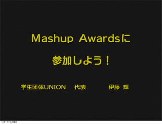 Mashup Awardsに

                   参加しよう！

             学生団体UNION 　代表　　　　伊藤 輝




13年1月7日月曜日
 