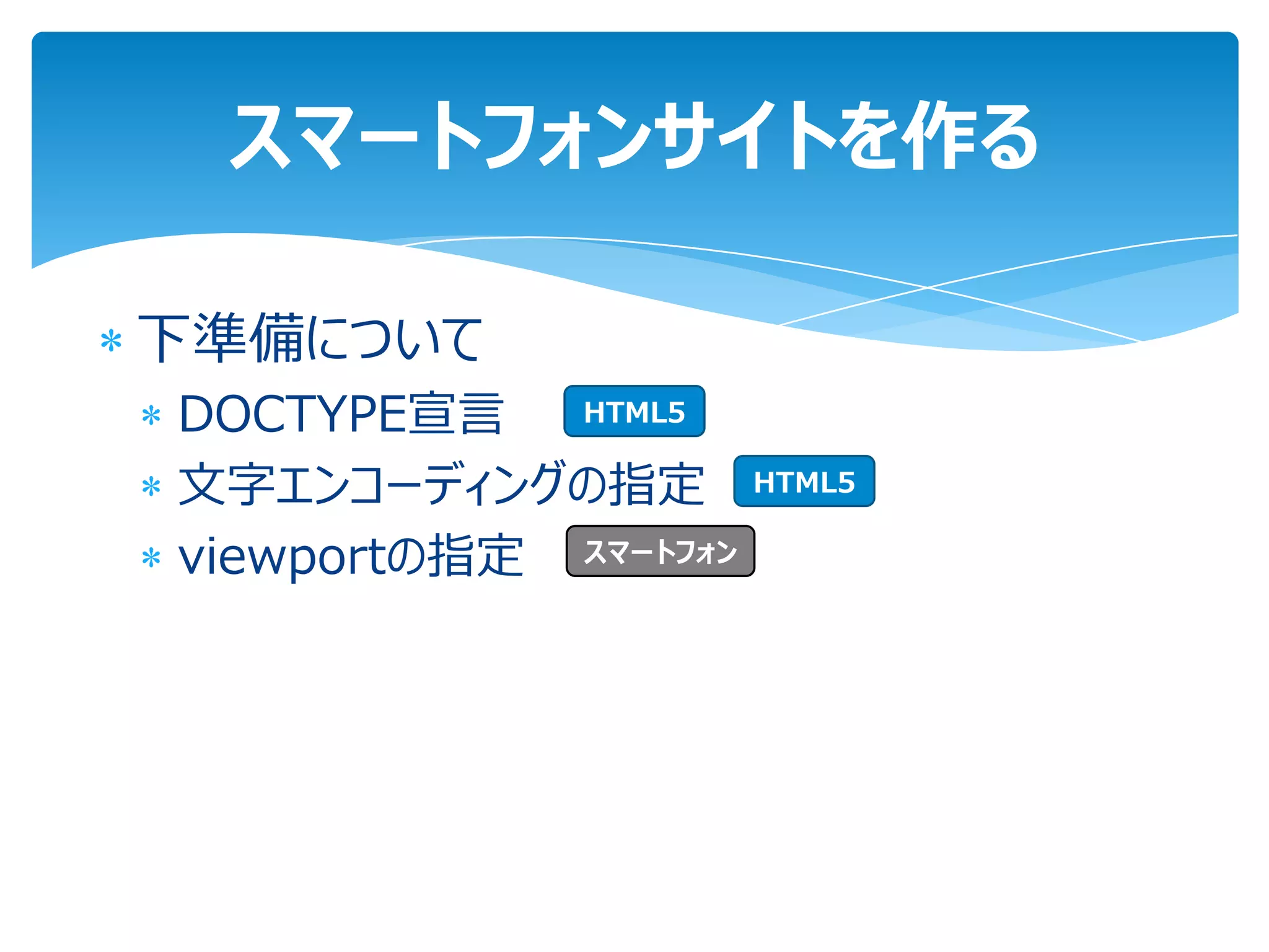 スマートフォンサイトを作る

下準備について
DOCTYPE宣言   HTML5

文字エンコーディングの指定         HTML5

viewportの指定 スマートフォン
 