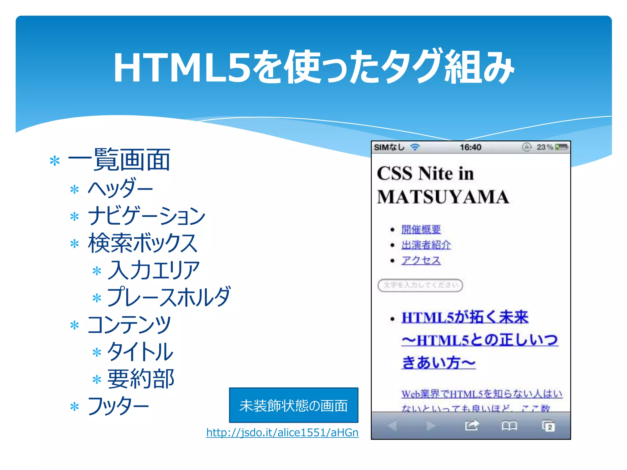 HTML5を使ったタグ組み

一覧画面
ヘッダー
ナビゲーション
検索ボックス
 入力エリア
 プレースホルダ
コンテンツ
 タイトル
 要約部
フッター         未装飾状態の画面
       http://jsdo.it/alice1551/aHGn
 