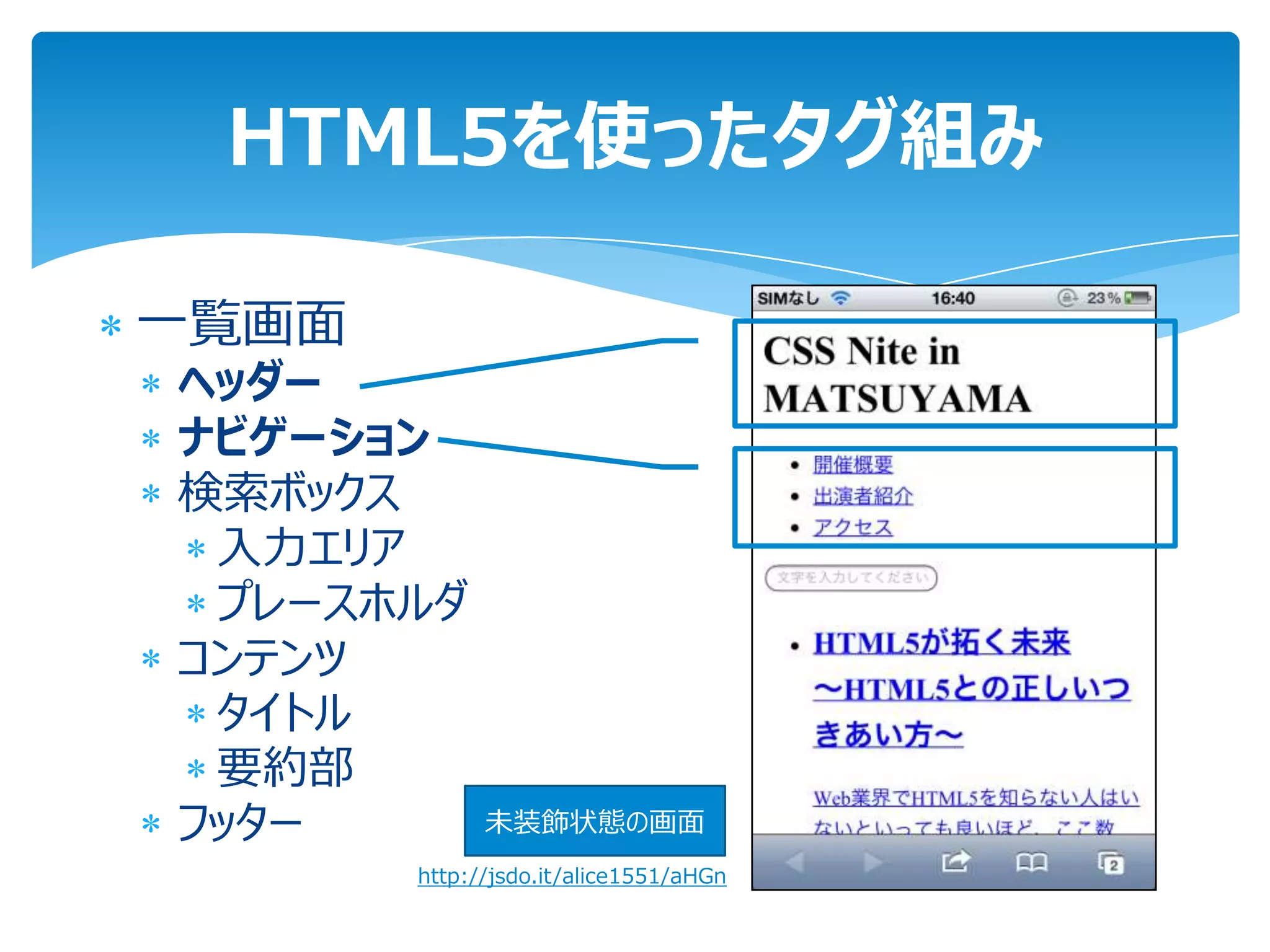 HTML5を使ったタグ組み

一覧画面
ヘッダー
ナビゲーション
検索ボックス
 入力エリア
 プレースホルダ
コンテンツ
 タイトル
 要約部
フッター         未装飾状態の画面
       http://jsdo.it/alice1551/aHGn
 