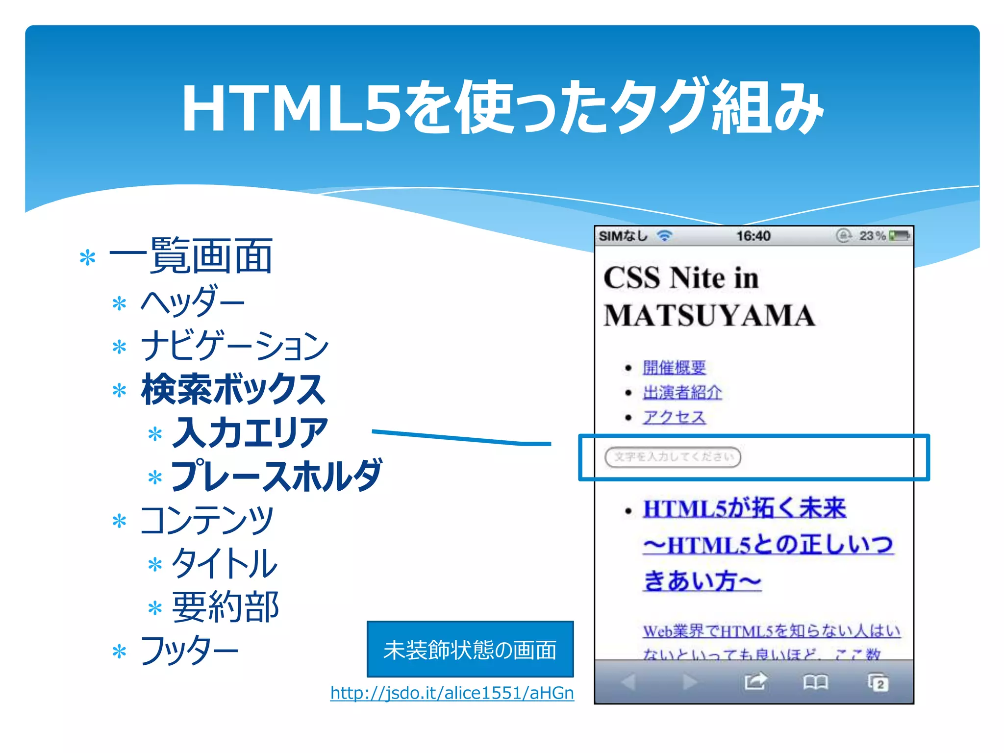 HTML5を使ったタグ組み

一覧画面
ヘッダー
ナビゲーション
検索ボックス
 入力エリア
 プレースホルダ
コンテンツ
 タイトル
 要約部
フッター     未装飾状態の画面
       http://jsdo.it/alice1551/aHGn
 