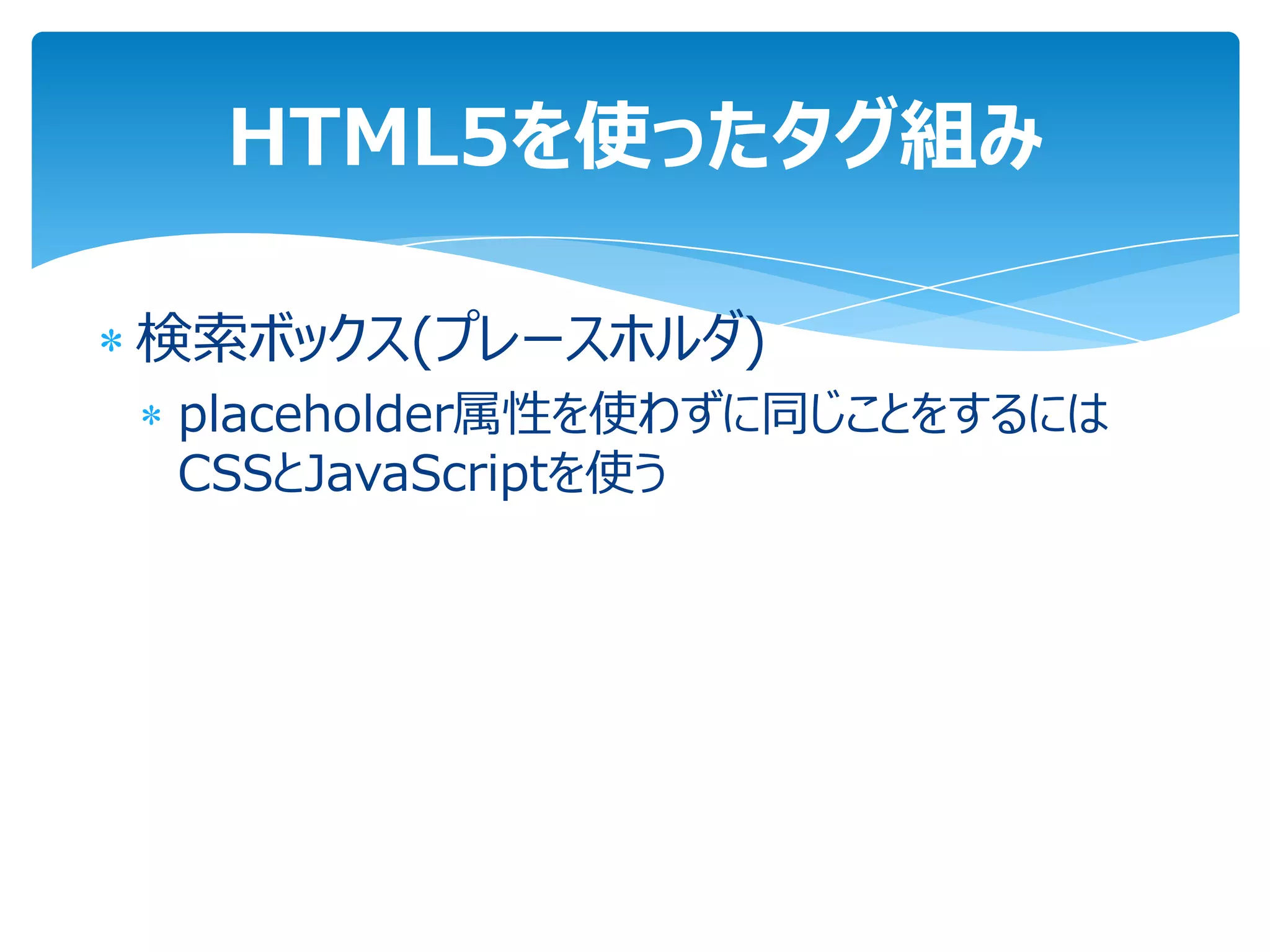 HTML5を使ったタグ組み

検索ボックス(プレースホルダ)
placeholder属性を使わずに同じことをするには
CSSとJavaScriptを使う
 
